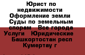 Юрист по недвижимости. Оформление земли. Суды по земельным спорам - Все города Услуги » Юридические   . Башкортостан респ.,Кумертау г.